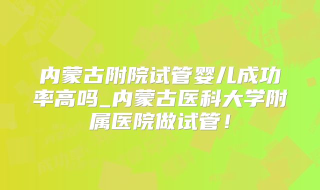 内蒙古附院试管婴儿成功率高吗_内蒙古医科大学附属医院做试管!