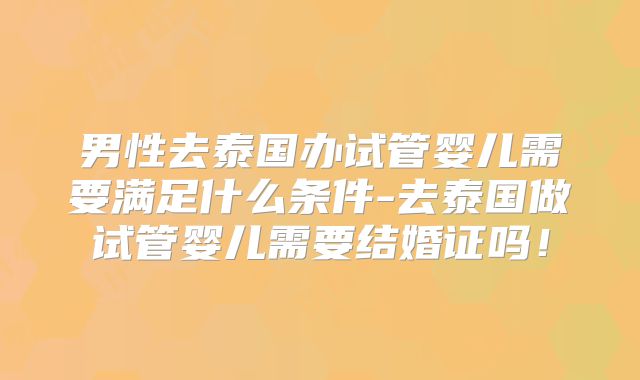 男性去泰国办试管婴儿需要满足什么条件-去泰国做试管婴儿需要结婚证吗!