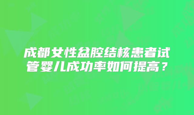 成都女性盆腔结核患者试管婴儿成功率如何提高？