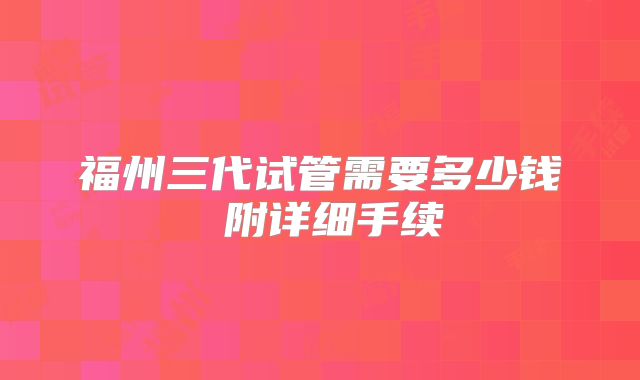 福州三代试管需要多少钱 附详细手续