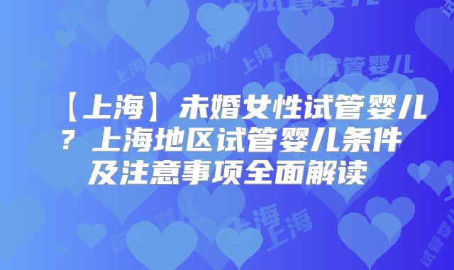 【上海】未婚女性试管婴儿?上海地区试管婴儿条件及注意事项全面解读