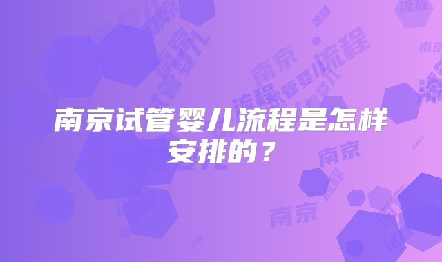 南京试管婴儿流程是怎样安排的?
