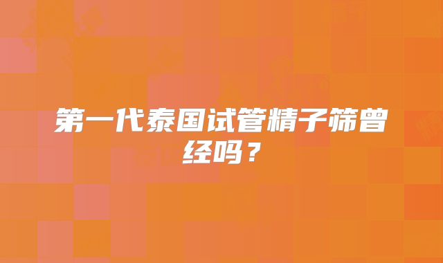第一代泰国试管精子筛曾经吗?
