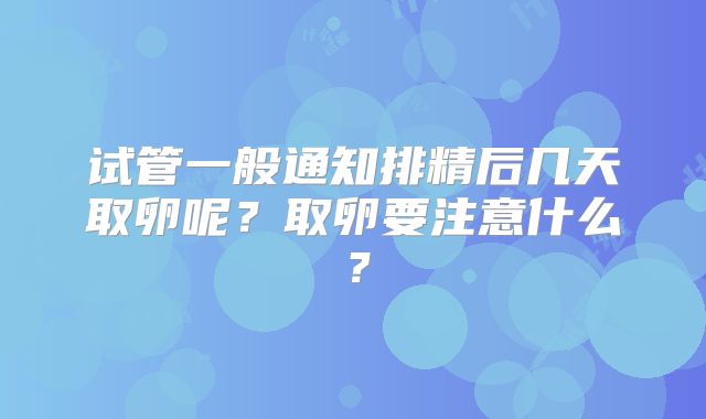 试管一般通知排精后几天取卵呢？取卵要注意什么？