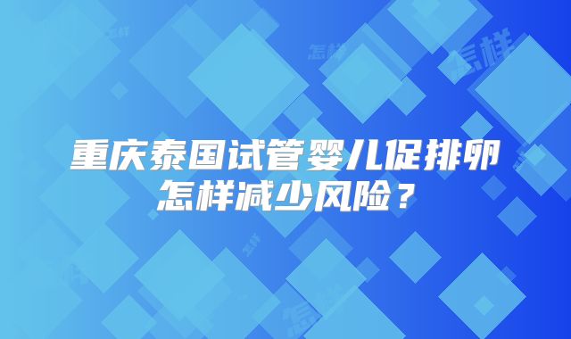 重庆泰国试管婴儿促排卵怎样减少风险？