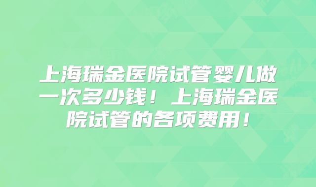 上海瑞金医院试管婴儿做一次多少钱!上海瑞金医院试管的各项费用!