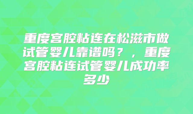 重度宫腔粘连在松滋市做试管婴儿靠谱吗?,重度宫腔粘连试管婴儿成功率多少
