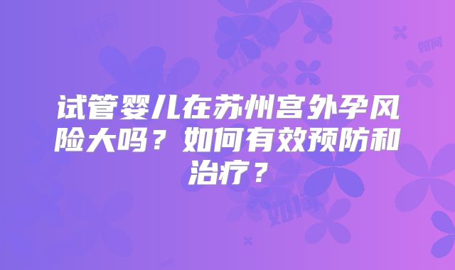 试管婴儿在苏州宫外孕风险大吗？如何有效预防和治疗？
