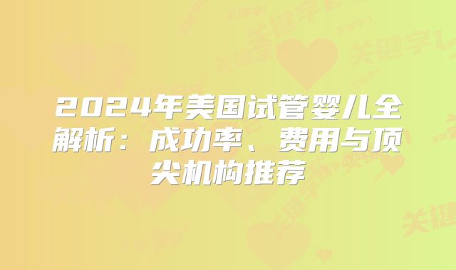 2024年美国试管婴儿全解析：成功率、费用与顶尖机构推荐