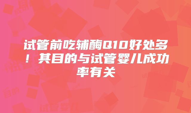 试管前吃辅酶Q10好处多!其目的与试管婴儿成功率有关