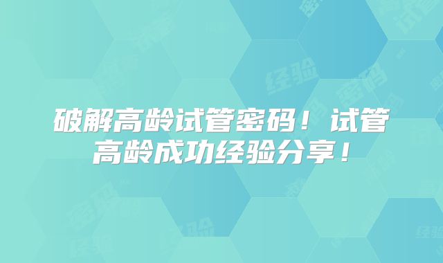 破解高龄试管密码!试管高龄成功经验分享!