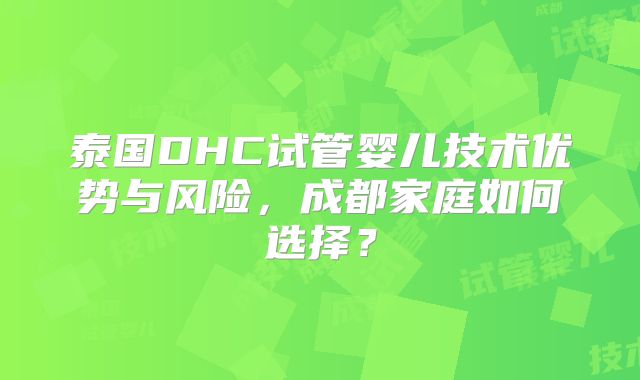 泰国DHC试管婴儿技术优势与风险,成都家庭如何选择?