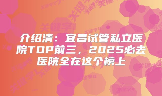 介绍清：宜昌试管私立医院TOP前三，2025必去医院全在这个榜上