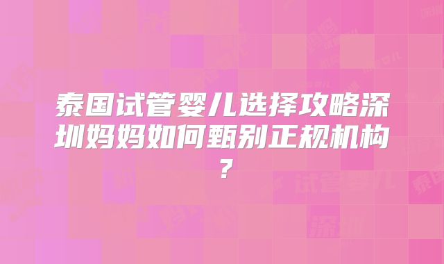 泰国试管婴儿选择攻略深圳妈妈如何甄别正规机构？