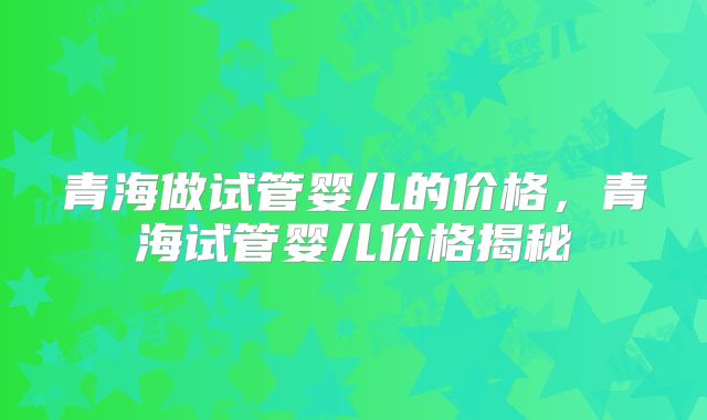 青海做试管婴儿的价格,青海试管婴儿价格揭秘