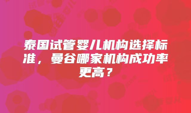 泰国试管婴儿机构选择标准,曼谷哪家机构成功率更高?