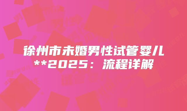 徐州市未婚男性试管婴儿**2025:流程详解