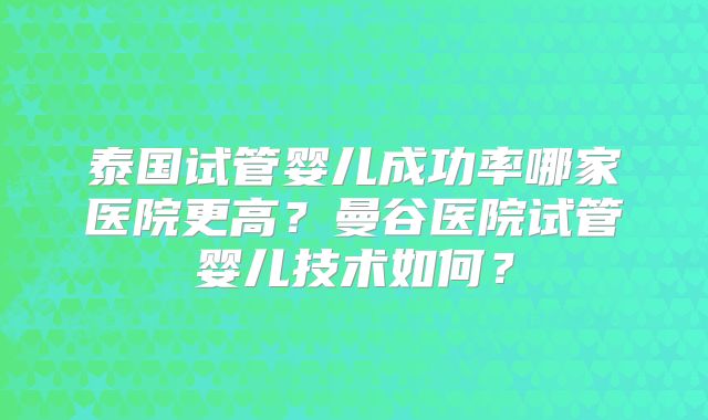 泰国试管婴儿成功率哪家医院更高？曼谷医院试管婴儿技术如何？