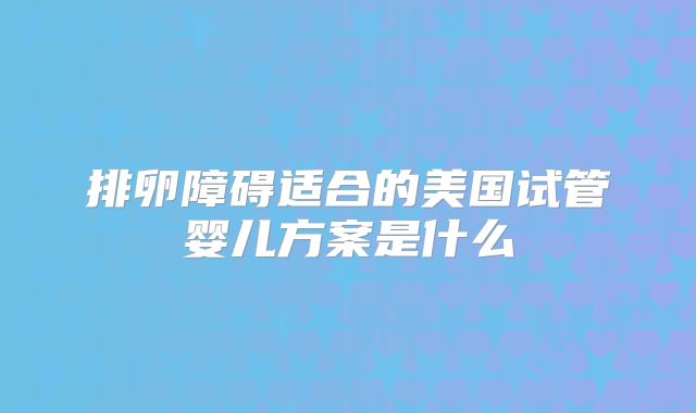 排卵障碍适合的美国试管婴儿方案是什么