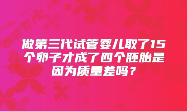 做第三代试管婴儿取了15个卵子才成了四个胚胎是因为质量差吗？