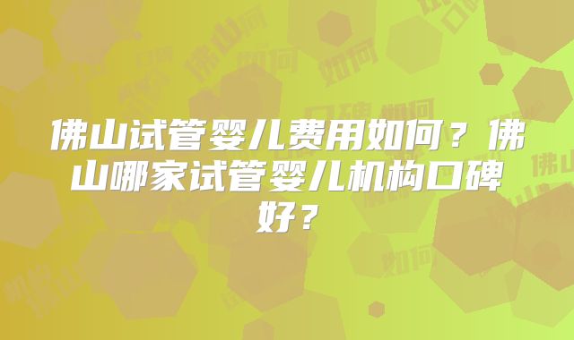 佛山试管婴儿费用如何？佛山哪家试管婴儿机构口碑好？