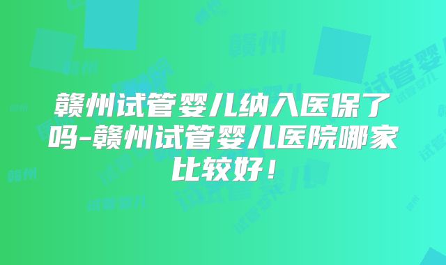 赣州试管婴儿纳入医保了吗-赣州试管婴儿医院哪家比较好!