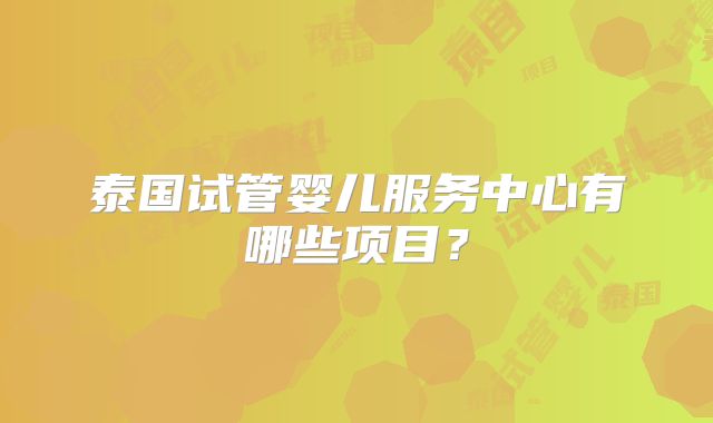 泰国试管婴儿服务中心有哪些项目?