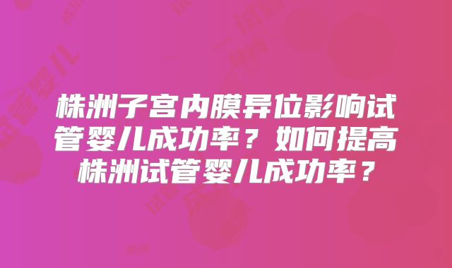 株洲子宫内膜异位影响试管婴儿成功率？如何提高株洲试管婴儿成功率？