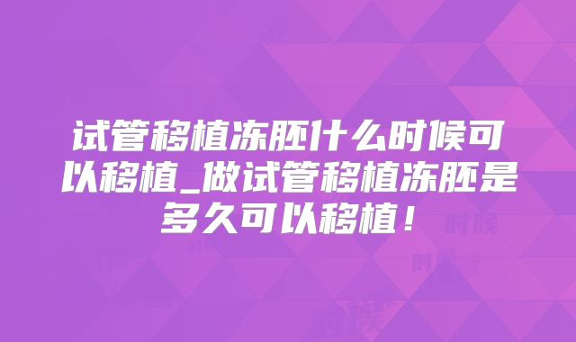 试管移植冻胚什么时候可以移植_做试管移植冻胚是多久可以移植!