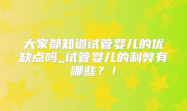 大家都知道试管婴儿的优缺点吗_试管婴儿的利弊有哪些？！