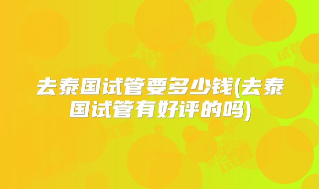 去泰国试管要多少钱(去泰国试管有好评的吗)