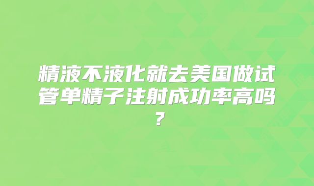 精液不液化就去美国做试管单精子注射成功率高吗？