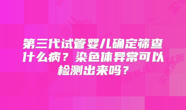 第三代试管婴儿确定筛查什么病？染色体异常可以检测出来吗？