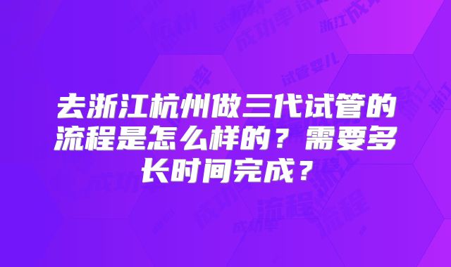 去浙江杭州做三代试管的流程是怎么样的?需要多长时间完成?