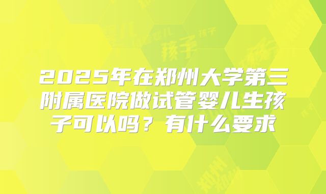 2025年在郑州大学第三附属医院做试管婴儿生孩子可以吗?有什么要求