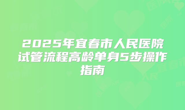 2025年宜春市人民医院试管流程高龄单身5步操作指南