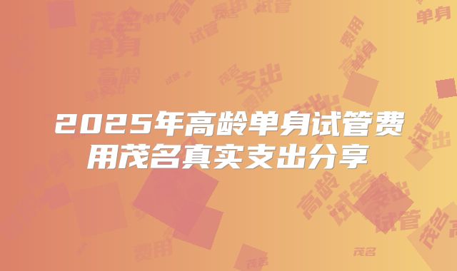 2025年高龄单身试管费用茂名真实支出分享