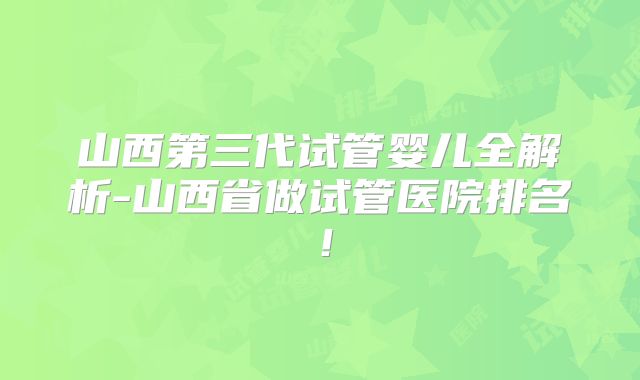 山西第三代试管婴儿全解析-山西省做试管医院排名！