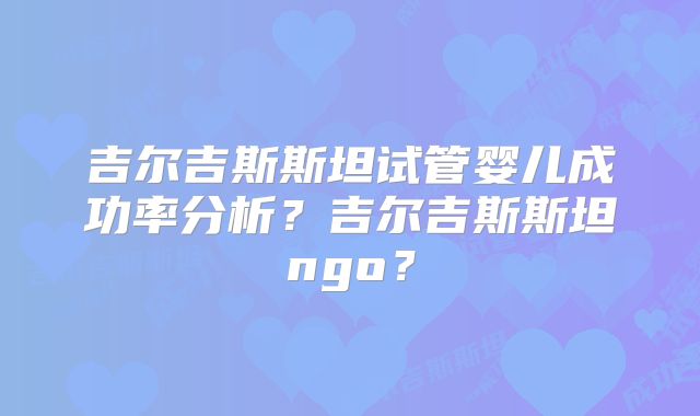 吉尔吉斯斯坦试管婴儿成功率分析?吉尔吉斯斯坦ngo?
