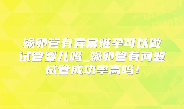 输卵管有异常难孕可以做试管婴儿吗_输卵管有问题试管成功率高吗!