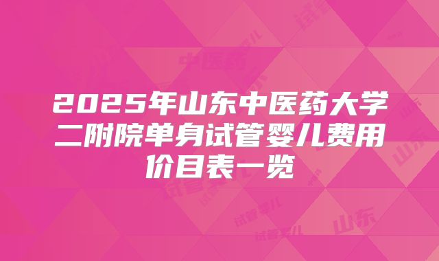2025年山东中医药大学二附院单身试管婴儿费用价目表一览