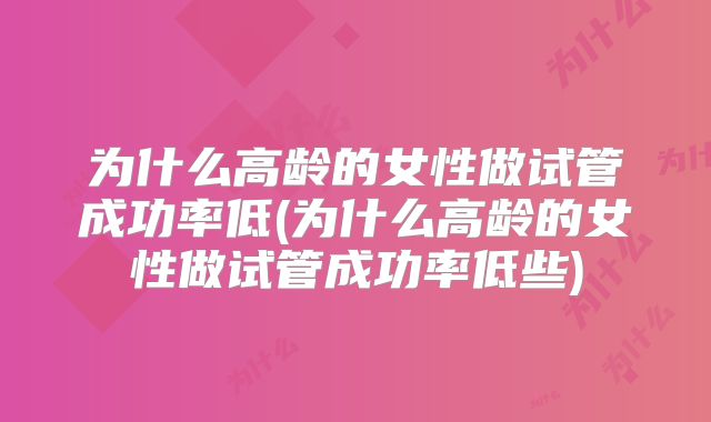 为什么高龄的女性做试管成功率低(为什么高龄的女性做试管成功率低些)