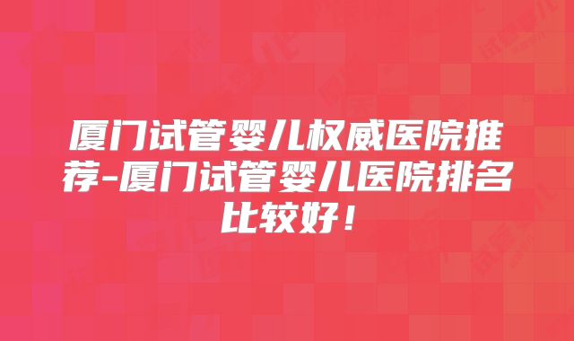 厦门试管婴儿权威医院推荐-厦门试管婴儿医院排名比较好!