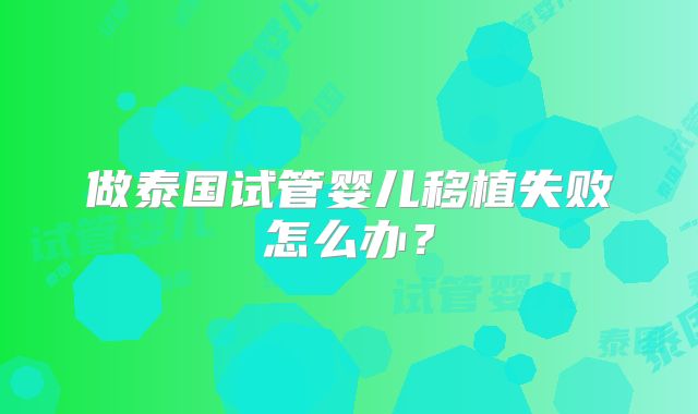 做泰国试管婴儿移植失败怎么办?