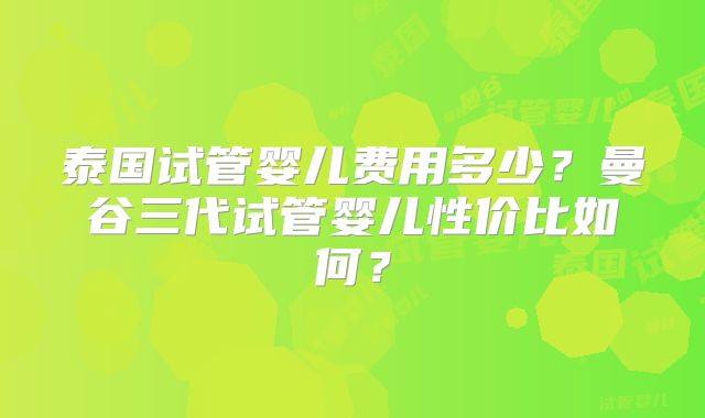 泰国试管婴儿费用多少?曼谷三代试管婴儿性价比如何?