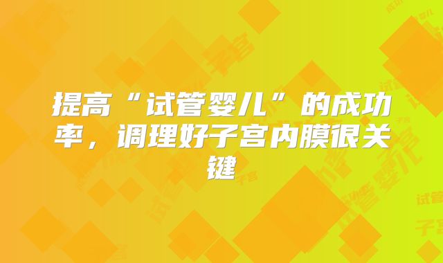 提高“试管婴儿”的成功率,调理好子宫内膜很关键