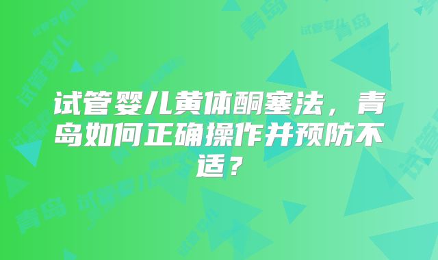 试管婴儿黄体酮塞法,青岛如何正确操作并预防不适?