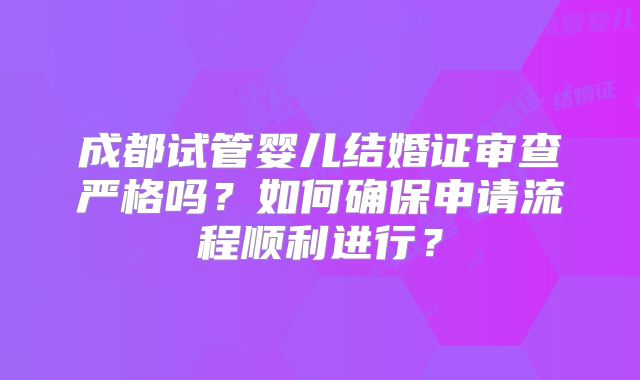 成都试管婴儿结婚证审查严格吗?如何确保申请流程顺利进行?