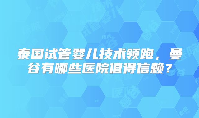 泰国试管婴儿技术领跑,曼谷有哪些医院值得信赖?