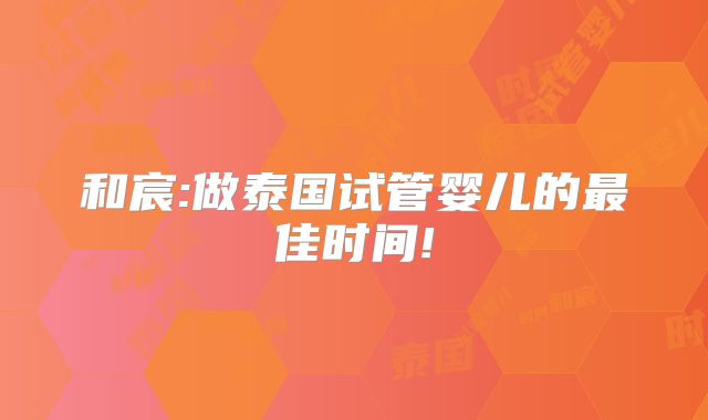 和宸:做泰国试管婴儿的最佳时间!
